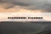 武汉企业网站建设教程？ 武汉企业建站系统？
