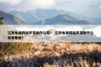 江苏电商网站开发制作公司？ 江苏电商网站开发制作公司有哪些？