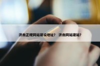 济南正规网站建设地址？ 济南网站建站？