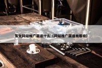 发文网站推广渠道什么（网站推广渠道有哪些）