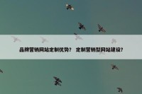 品牌营销网站定制优势？ 定制营销型网站建设？