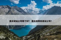 重庆建站公司哪个好？ 重庆有哪些建设公司？