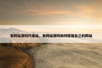有网站源码代建站，有网站源码如何搭建自己的网站