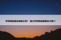学校网站建设有限公司？ 建立学校网站需要多少钱?？
