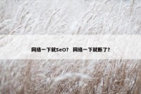 网络一下就SeO？ 网络一下就断了？