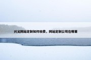 兴义网站定制如何收费，网站定制公司在哪里