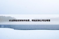 兴义网站定制如何收费，网站定制公司在哪里