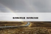 榆次网红桥位置（榆次网红有谁）