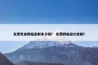 东莞专业网站定制多少钱？ 东莞网站设计定制？