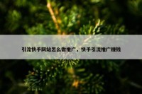 引流快手网站怎么做推广，快手引流推广赚钱