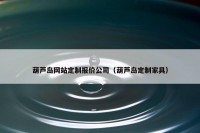葫芦岛网站定制报价公司（葫芦岛定制家具）