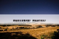 网站优化首要问题？ 网站进行优化？