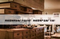 网络营销网站推广产品介绍？ 网络营销产品推广方案？