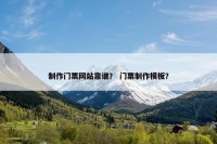 制作门票网站靠谱？ 门票制作模板？