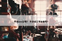 平凉seo公司？ 平凉招工平台推荐？