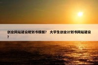 创业网站建设规划书模板？ 大学生创业计划书网站建设？