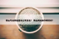 鞍山专业网站建设公司首选？ 鞍山网站制作哪家好？