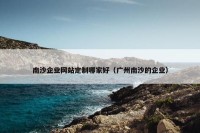 南沙企业网站定制哪家好（广州南沙的企业）