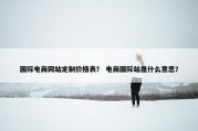 国际电商网站定制价格表？ 电商国际站是什么意思？