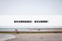 音乐试卷网站建设？ 音乐试卷模板？