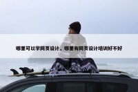 哪里可以学网页设计，哪里有网页设计培训好不好