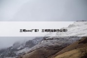 三明seo厂家？ 三明网站制作公司？