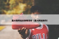 嘉兴做网站定制哪家好（嘉兴网站制作）