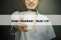 禅城推广网站品牌加盟？ 佛山推广公司？