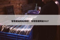 宝塔建站网站源码？ 宝塔搭建网站502？