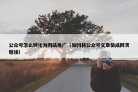 公众号怎么转化为网站推广（如何将公众号文章做成网页链接）