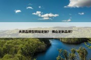 大沥品牌型网站定制？ 佛山定制品牌？