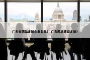 广东省网站定制企业名单？ 广东网站建设定制？
