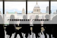 广东省网站定制企业名单？ 广东网站建设定制？