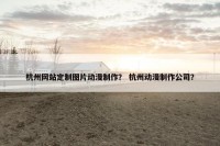 杭州网站定制图片动漫制作？ 杭州动漫制作公司？
