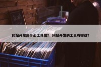 网站开发用什么工具做？ 网站开发的工具有哪些？