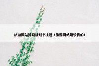 旅游网站建设规划书主题（旅游网站建设目的）