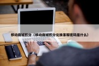 移动商城积分（移动商城积分兑换客服密码是什么）