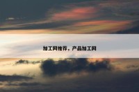 加工网推荐，产品加工网