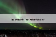 推广网络游戏？ 推广网络游戏的目的？