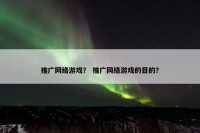 推广网络游戏？ 推广网络游戏的目的？