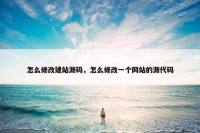 怎么修改建站源码，怎么修改一个网站的源代码