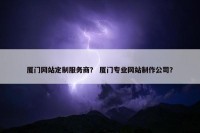 厦门网站定制服务商？ 厦门专业网站制作公司？