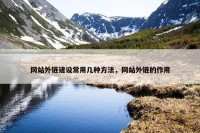 网站外链建设常用几种方法，网站外链的作用