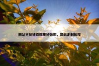 网站定制建设哪里好做呢，网站定制流程