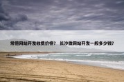常德网站开发收费价格？ 长沙做网站开发一般多少钱？