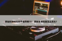 网站标题优化软件推荐哪个？ 网站文章标题怎么优化？