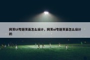 网页Ui专题页面怎么设计，网页ui专题页面怎么设计的