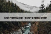 衡阳推广策划网站运营？ 衡阳推广策划网站运营招聘？