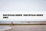 网站开发毕业设计课题要求（网站开发毕业设计课题要求有哪些）