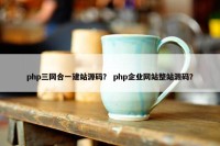 php三网合一建站源码？ php企业网站整站源码？